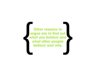 { }
  Other reasons to
argue are to find out
what you believe and
 what other people
  believe and why.
 