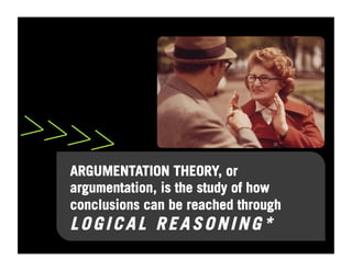 >>>>
  ARGUMENTATION THEORY, or
  argumentation, is the study of how
  conclusions can be reached through
  LOGICAL REASONING*
 