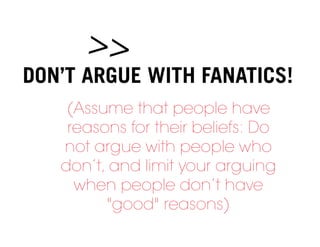 >>
DON’T ARGUE WITH FANATICS!
    (Assume that people have
    reasons for their beliefs: Do
   not argue with people who
   don’t, and limit your arguing
     when people don’t have
         "good" reasons)
 