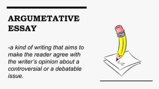 ARGUMETATIVE
ESSAY
-a kind of writing that aims to
make the reader agree with
the writer’s opinion about a
controversial or a debatable
issue.
 