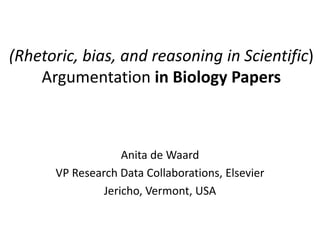 (Rhetoric, bias, and reasoning in Scientific)
Argumentation in Biology Papers
Anita de Waard
VP Research Data Collaborations, Elsevier
Jericho, Vermont, USA
 