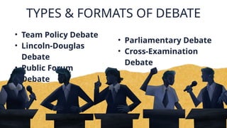 TYPES & FORMATS OF DEBATE
• Team Policy Debate
• Lincoln-Douglas
Debate
• Public Forum
Debate
• Parliamentary Debate
• Cross-Examination
Debate
 