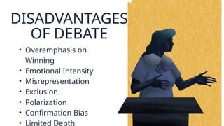 DISADVANTAGES
OF DEBATE
• Overemphasis on
Winning
• Emotional Intensity
• Misrepresentation
• Exclusion
• Polarization
• Confirmation Bias
• Limited Depth
 