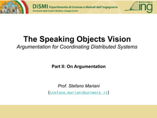 The Speaking Objects Vision
Argumentation for Coordinating Distributed Systems
Part II: On Argumentation
Prof. Stefano Mariani
(stefano.mariani@unimore.it)
 