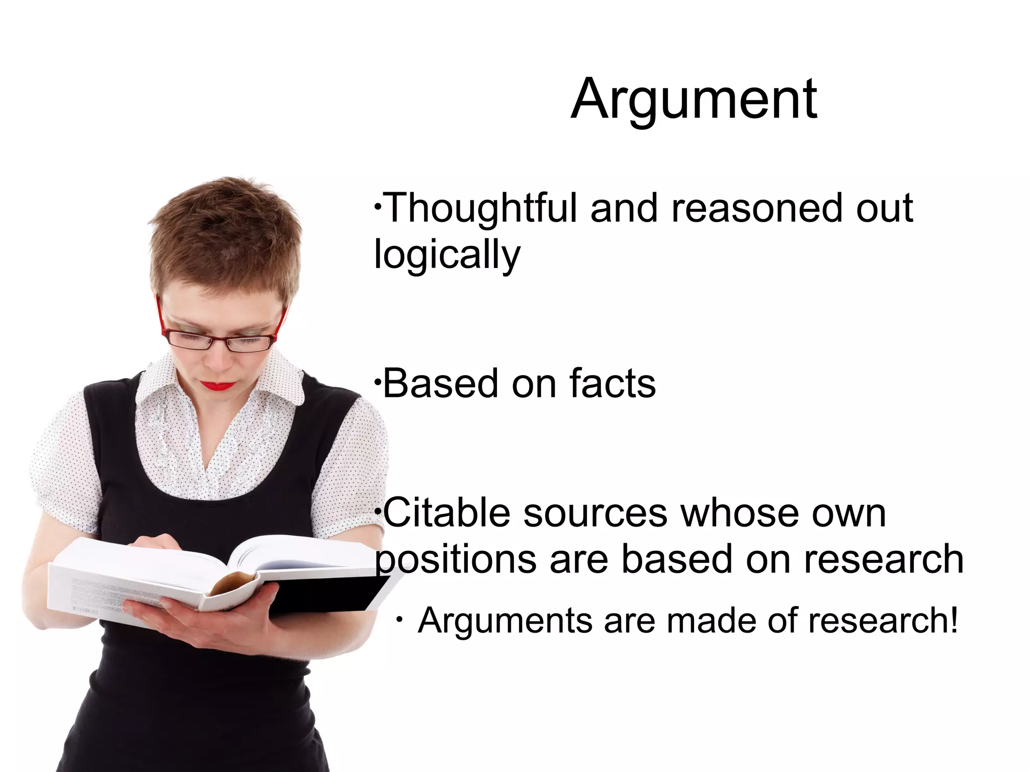 Argument
Thoughtful and reasoned out
Based on facts
Citable sources whose own
positions are based on
research
Arguments are made of research!
 