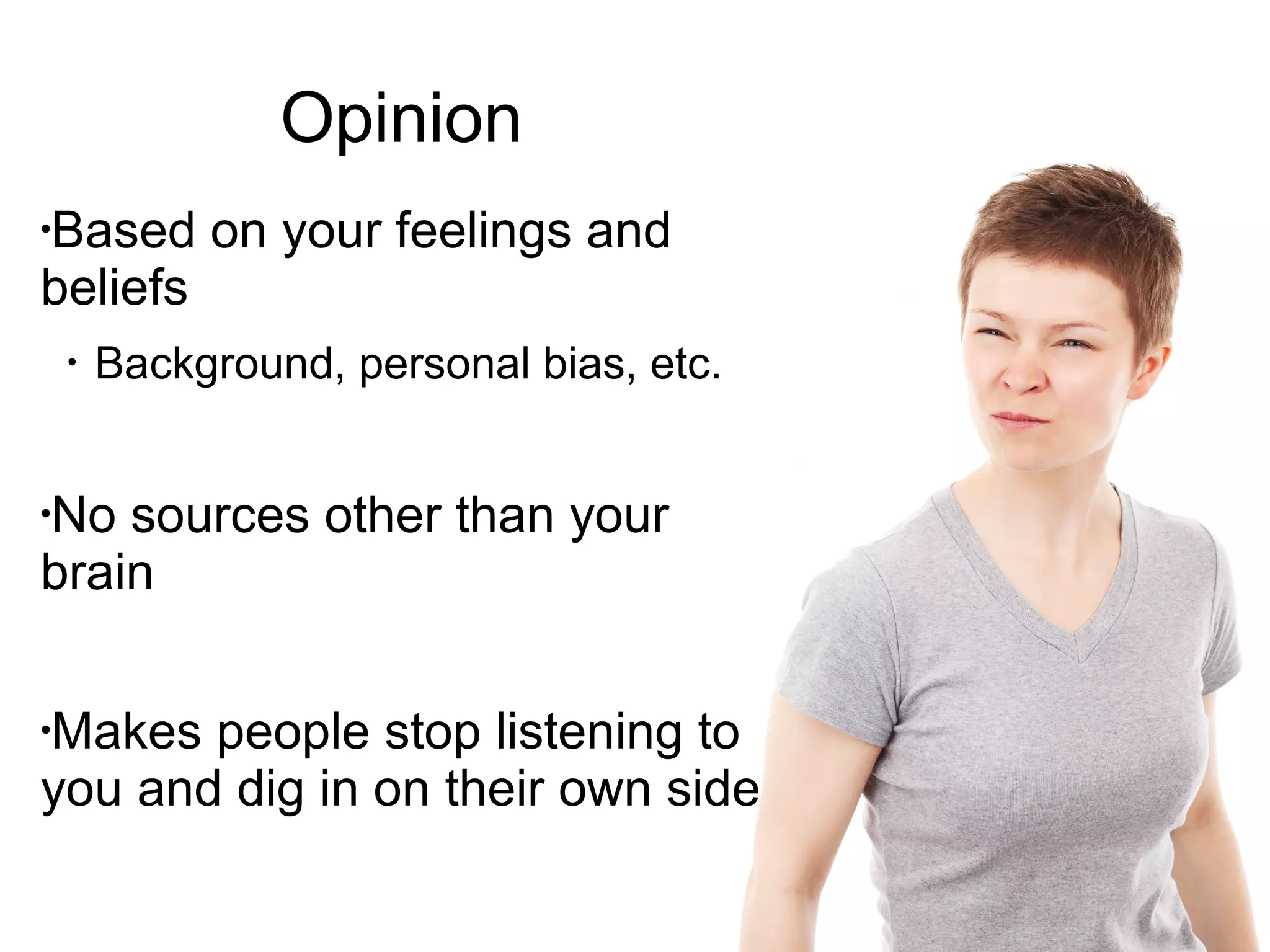 Opinion
Based on your feelings and beliefs
Background, personal bias, etc.
No sources other than your brain
Makes people stop listening to you
 