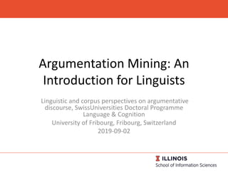 Argumentation Mining: An
Introduction for Linguists
Linguistic and corpus perspectives on argumentative
discourse, SwissUniversities Doctoral Programme
Language & Cognition
University of Fribourg, Fribourg, Switzerland
2019-09-02
 