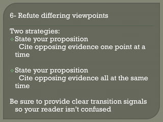 6- Refute differing viewpoints
Two strategies:
State your proposition
Cite opposing evidence one point at a
time
State your proposition
Cite opposing evidence all at the same
time
Be sure to provide clear transition signals
so your reader isn’t confused
 