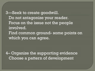 3—Seek to create goodwill.
Do not antagonize your reader.
Focus on the issue not the people
involved.
Find common ground- some points on
which you can agree.
4– Organize the supporting evidence
Choose a pattern of development
 