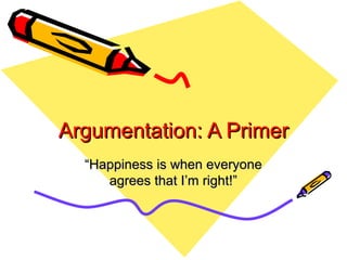 Argumentation: A Primer
Argumentation: A Primer
“
“Happiness is when everyone
Happiness is when everyone
agrees that I’m right!”
agrees that I’m right!”
 