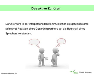 Das aktive Zuhören



        Darunter wird in der interpersonellen Kommunikation die gefühlsbetonte
        (affektive) Reaktion eines Gesprächspartners auf die Botschaft eines
        Sprechers verstanden.




                                                                      © Ingrid Amtmann
Rheinischer Pflegekongress 2012
 