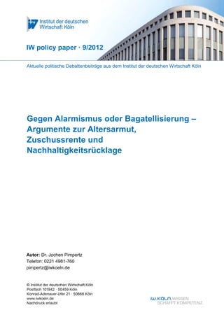 IW policy paper · 9/2012




Gegen Alarmismus oder Bagatellisierung –
Argumente zur Altersarmut,
Zuschussrente und
Nachhaltigkeitsrücklage




Autor: Dr. Jochen Pimpertz
Telefon: 0221 4981-760
pimpertz@iwkoeln.de
 