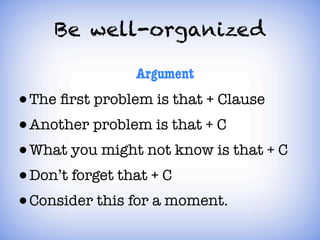 Be well-organized

                Argument
• The ﬁrst problem is that + Clause
• Another problem is that + C
• What you might not know is that + C
• Don’t forget that + C
• Consider this for a moment.
 