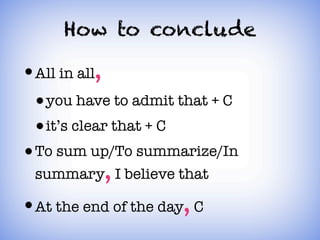 How to conclude

• All in all,
• You have to admit that + C
• It’s clear that + C
• To sum up/To summarize/In
 summary, I believe that

• At the end of the day, C
 