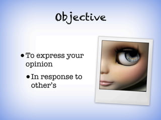 Objective


• To express your
 opinion
 • In response to
  other’s
 