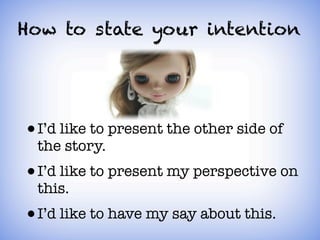 How to state your intention




•   I’d like to present the other side of
    the story.
•   I’d like to present my perspective on
    this.
•   I’d like to have my say about this.
 