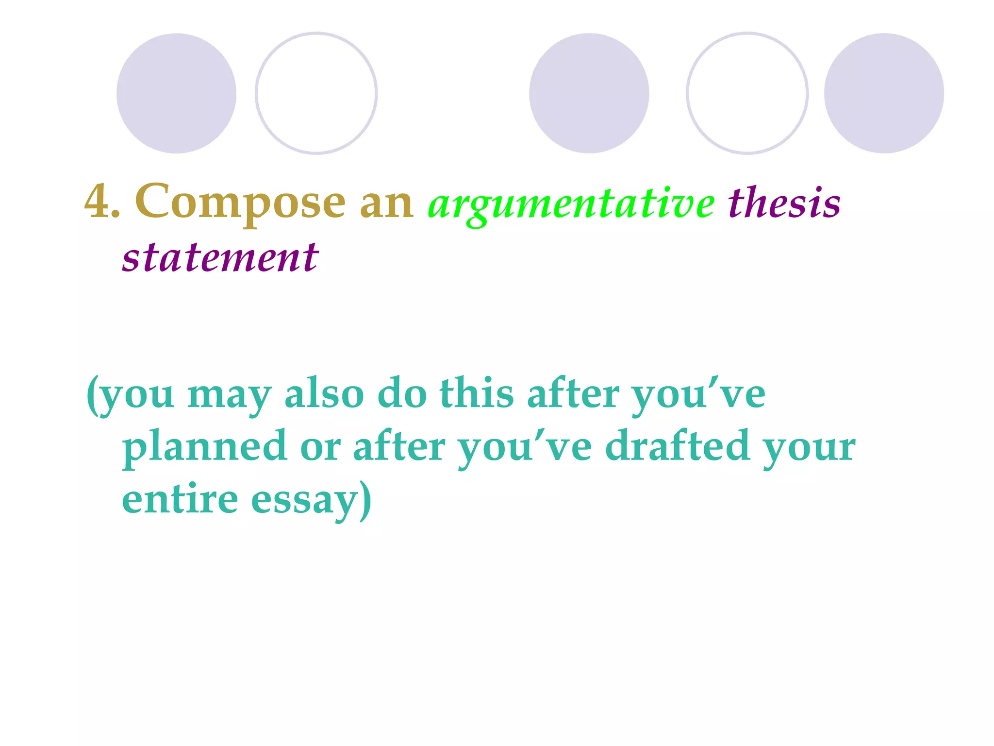 4. Compose an  argumentative  thesis statement (you may also do this after you’ve planned or after you’ve drafted your entire essay) 