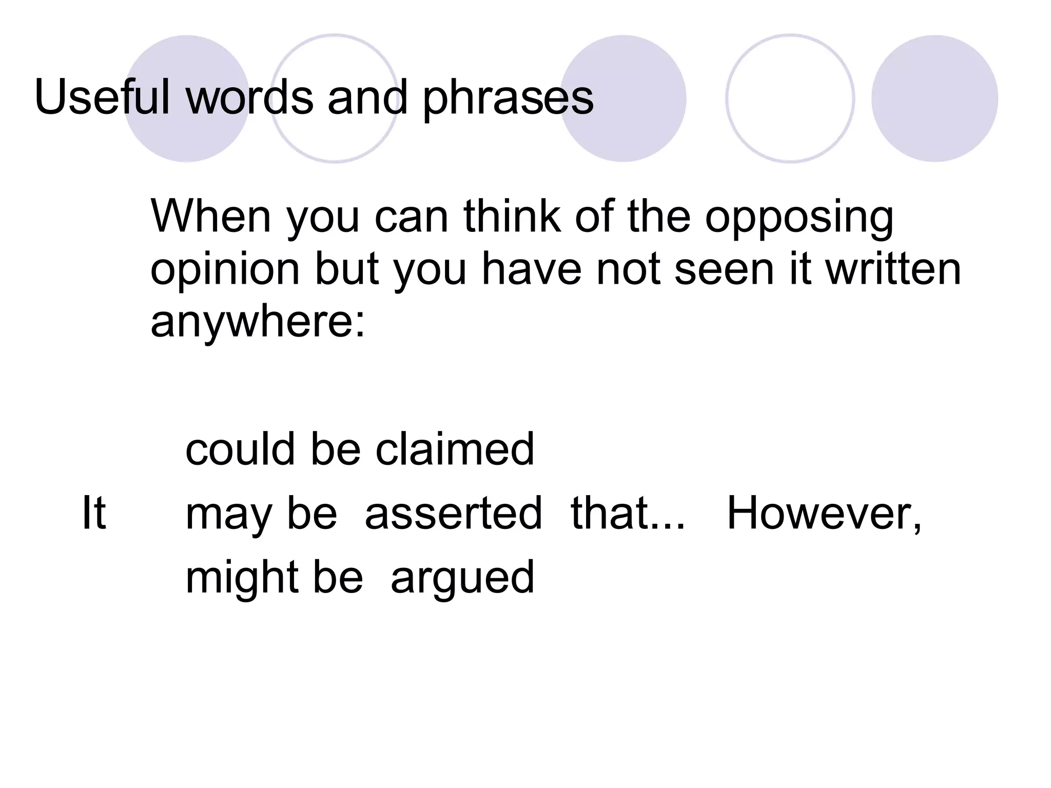 Useful words and phrases When you can think of the opposing opinion but you have not seen it written anywhere: could be claimed  It  may be  asserted  that...  However,  might be  argued 