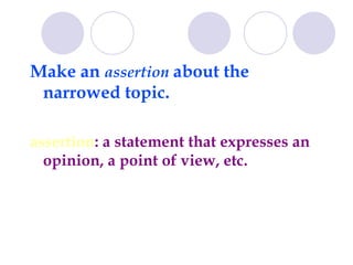 Make an  assertion   about the narrowed topic.  assertion : a statement that expresses an opinion, a point of view, etc.  