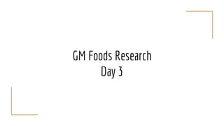 GM Foods Research
Day 3
 
