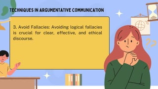 techniques in argumentative communication
3. Avoid Fallacies: Avoiding logical fallacies
is crucial for clear, effective, and ethical
discourse.
 