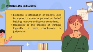 Evidence is information or objects used
to support a claim, argument, or belief,
helping to prove or disprove something.
Reasoning is the process of thinking
logically to form conclusions or
judgments.
evidence and reasoning
 