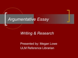 Argumentative Essay
Writing & Research
Presented by: Megan Lowe
ULM Reference Librarian
 