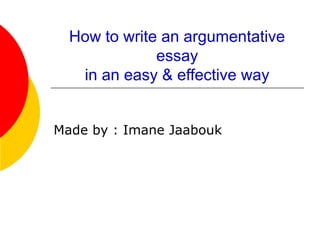 How to write an argumentative
essay
in an easy & effective way
Made by : Imane Jaabouk
 