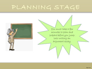 PLANNING STAGE
You must take a few
minutes to plan and
prepare before you jump
into writing an
argument essay.
 
