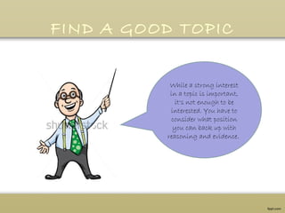 FIND A GOOD TOPIC
While a strong interest
in a topic is important,
it's not enough to be
interested. You have to
consider what position
you can back up with
reasoning and evidence.
 