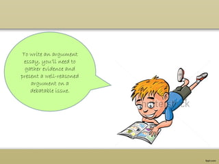 To write an argument
essay, you’ll need to
gather evidence and
present a well-reasoned
argument on a
debatable issue.
 