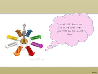 You MUST choose one
side or the other when
you write an argument
paper!
 