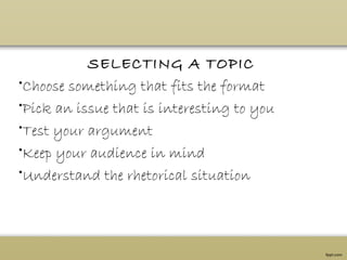 SELECTING A TOPIC
•Choose something that fits the format
•Pick an issue that is interesting to you
•Test your argument
•Keep your audience in mind
•Understand the rhetorical situation
 
