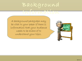 Background
Information
A background paragraph may
be vital to your paper if there is
information that your audience
needs to be aware of to
understand your topic.
 