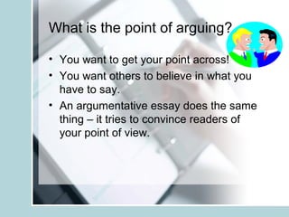 What is the point of arguing?
• You want to get your point across!
• You want others to believe in what you
have to say.
• An argumentative essay does the same
thing – it tries to convince readers of
your point of view.
 
