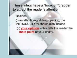 These intros have a “hook or “grabber
to attract the reader’s attention.
Besides
(i) an attention-grabbing opening, the
INTRODUCTION should also include
(ii) your opinion – this tells the reader the
main point of your essay.
 