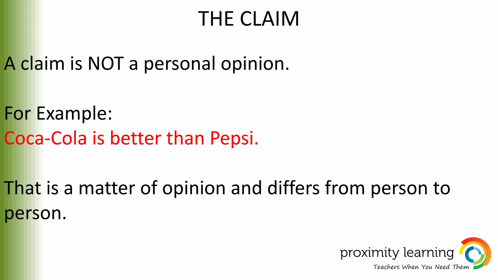 THE CLAIM
A claim is NOT a personal opinion.
For Example:
Coca-Cola is better than Pepsi.
That is a matter of opinion and differs from person to
person.
 