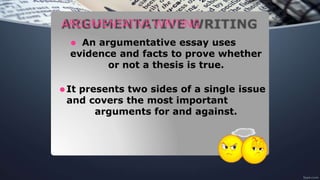 ARGUMENTATIVE WRITING
⚫ An argumentative essay uses
evidence and facts to prove whether
or not a thesis is true.
⚫It presents two sides of a single issue
and covers the most important
arguments for and against.
 