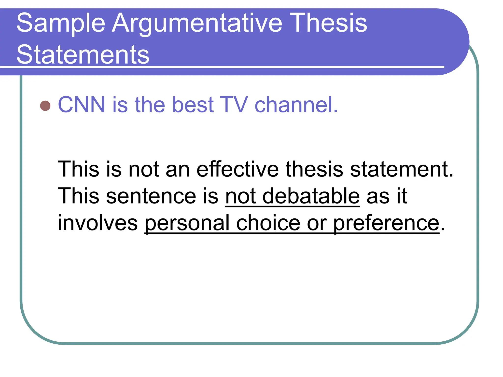 Sample Argumentative Thesis
Statements
 CNN is the best TV channel.
This is not an effective thesis statement.
This sentence is not debatable as it
involves personal choice or preference.
 