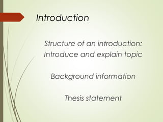 Introduction
Structure of an introduction:
Introduce and explain topic
Background information
Thesis statement
 