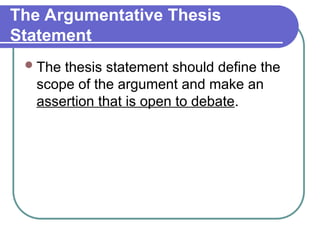 The Argumentative Thesis
Statement
The thesis statement should define the
scope of the argument and make an
assertion that is open to debate.
 