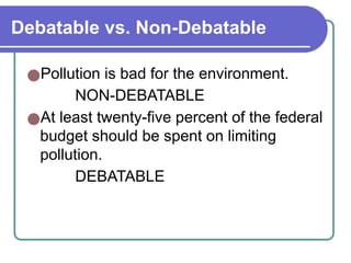 Debatable vs. Non-Debatable
●Pollution is bad for the environment.
NON-DEBATABLE
●At least twenty-five percent of the federal
budget should be spent on limiting
pollution.
DEBATABLE
 