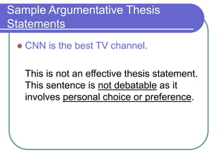 Sample Argumentative Thesis
Statements
 CNN is the best TV channel.
This is not an effective thesis statement.
This sentence is not debatable as it
involves personal choice or preference.
 