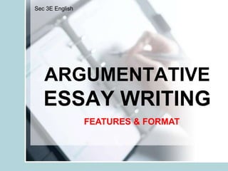 ARGUMENTATIVE
ESSAY WRITING
Sec 3E English
FEATURES & FORMAT
 