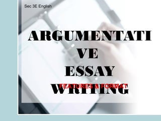 Sec 3E English




 ARGUMENTATI
        VE
     ESSAY
   WRITING
    FEATURES & FORMAT
 