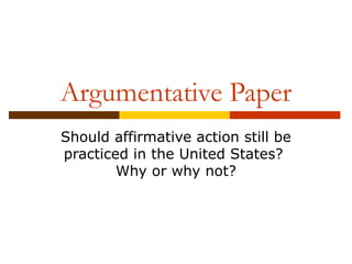 Argumentative Paper
Should affirmative action still be
practiced in the United States?
Why or why not?

 