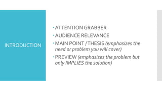 INTRODUCTION
ATTENTIONGRABBER
AUDIENCE RELEVANCE
MAIN POINT /THESIS (emphasizes the
need or problem you will cover)
PREVIEW (emphasizes the problem but
only IMPLIES the solution)
 