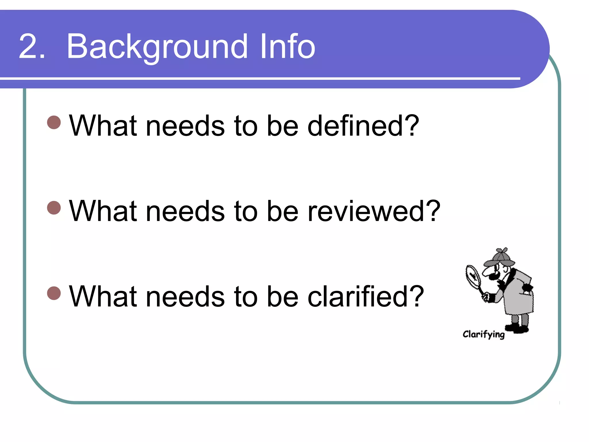 2. Background Info

 What   needs to be defined?

 What   needs to be reviewed?

 What   needs to be clarified?
 