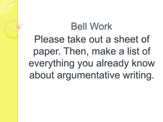 Bell Work
Please take out a sheet of
paper. Then, make a list of
everything you already know
about argumentative writing.
 