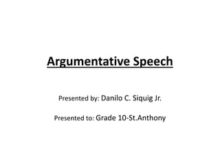 Argumentative Speech
Presented by: Danilo C. Siquig Jr.
Presented to: Grade 10-St.Anthony
 
